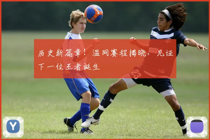 历史新篇章!温网赛程揭晓,见证下一位王者诞生