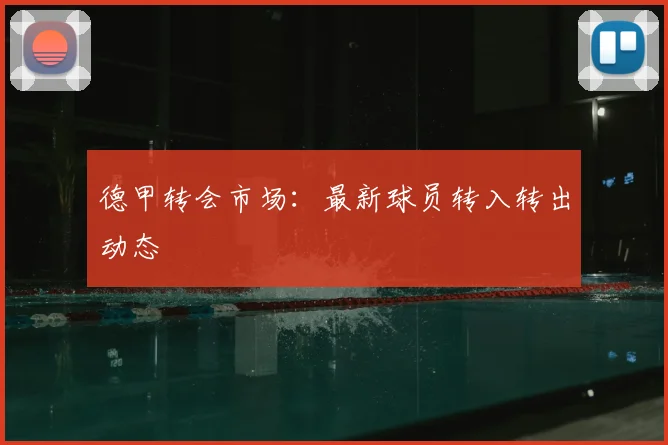 德甲转会市场:最新球员转入转出动态