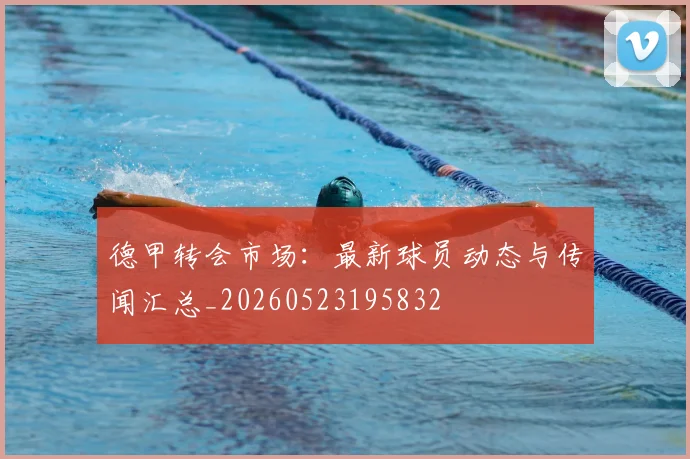 德甲转会市场：最新球员动态与传闻汇总_20260523195832