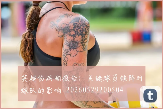 英超伤病潮报告:关键球员缺阵对球队的影响_20260529200504