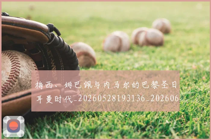 梅西、姆巴佩与内马尔的巴黎圣日耳曼时代_20260528193136_20260609221127