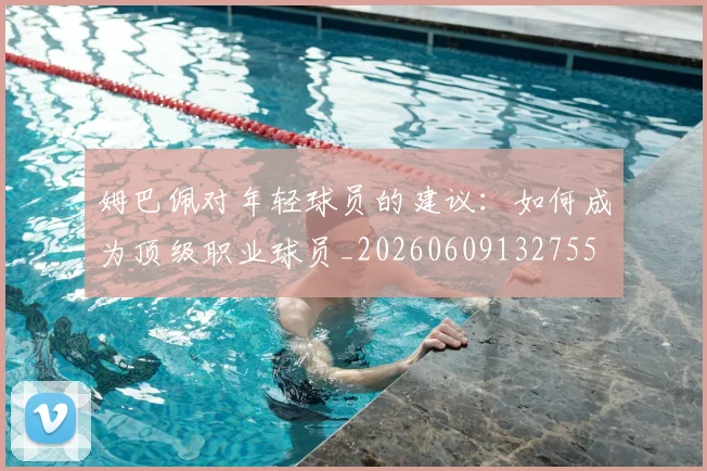姆巴佩对年轻球员的建议:如何成为顶级职业球员_20260609132755