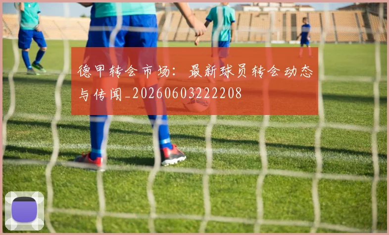德甲转会市场：最新球员转会动态与传闻_20260603222208