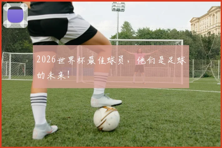 2026世界杯最佳球员,他们是足球的未来!