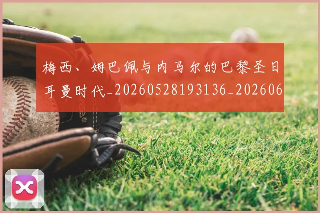 梅西、姆巴佩与内马尔的巴黎圣日耳曼时代_20260528193136_20260609221127