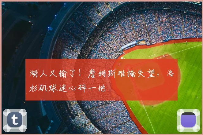 湖人又输了!詹姆斯难掩失望,洛杉矶球迷心碎一地