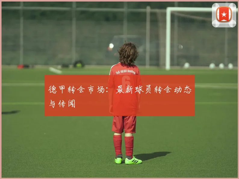 德甲转会市场：最新球员转会动态与传闻