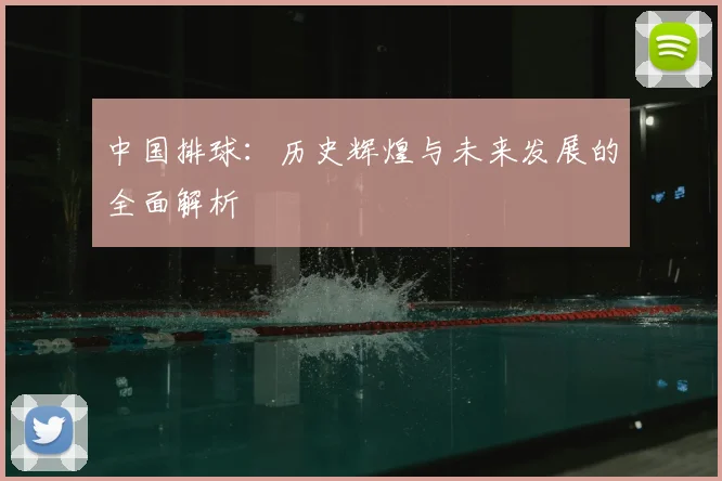 中国排球:历史辉煌与未来发展的全面解析