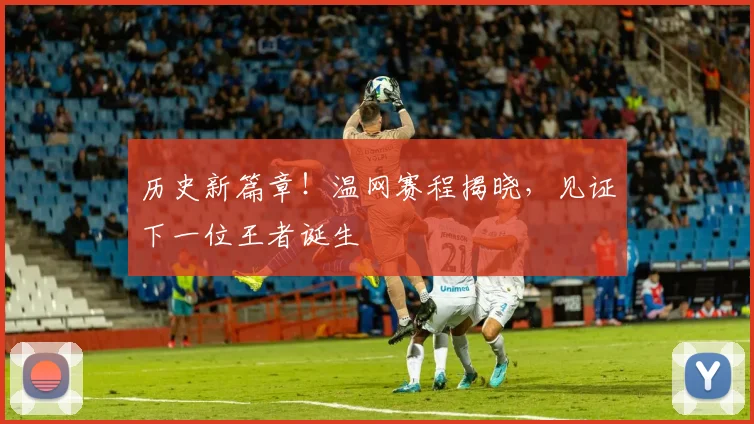 历史新篇章!温网赛程揭晓,见证下一位王者诞生