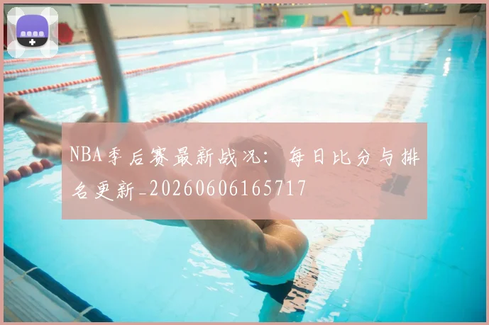 NBA季后赛最新战况:每日比分与排名更新_20260606165717