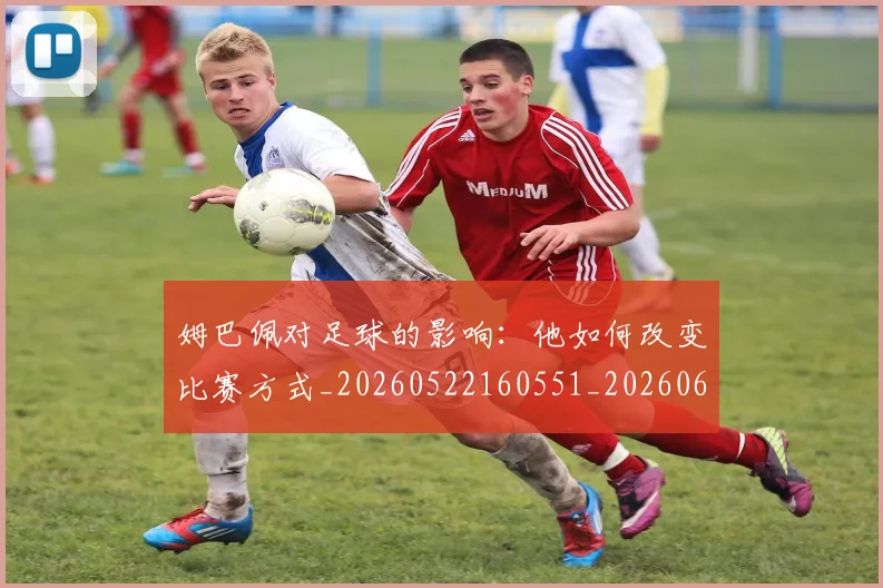 姆巴佩对足球的影响:他如何改变比赛方式_20260522160551_20260609132757