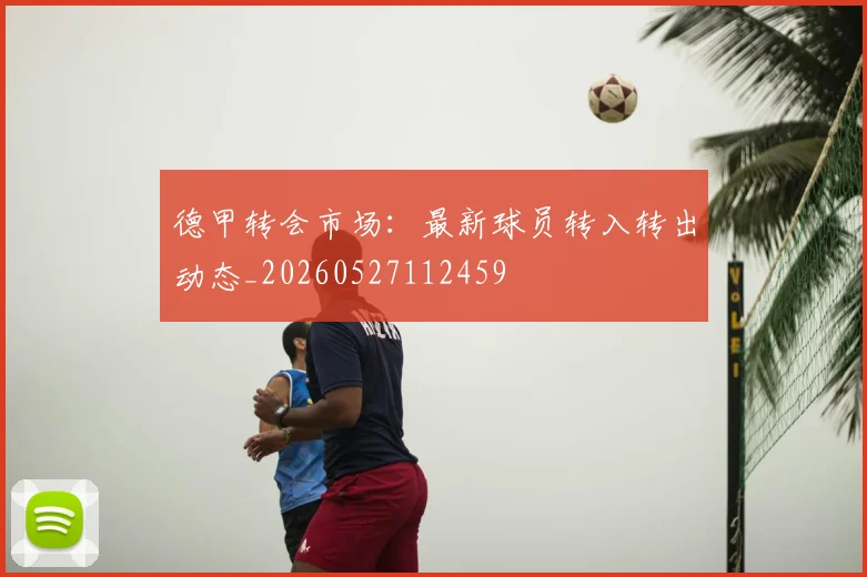 德甲转会市场：最新球员转入转出动态_20260527112459