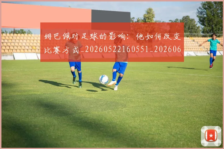 姆巴佩对足球的影响:他如何改变比赛方式_20260522160551_20260609132757